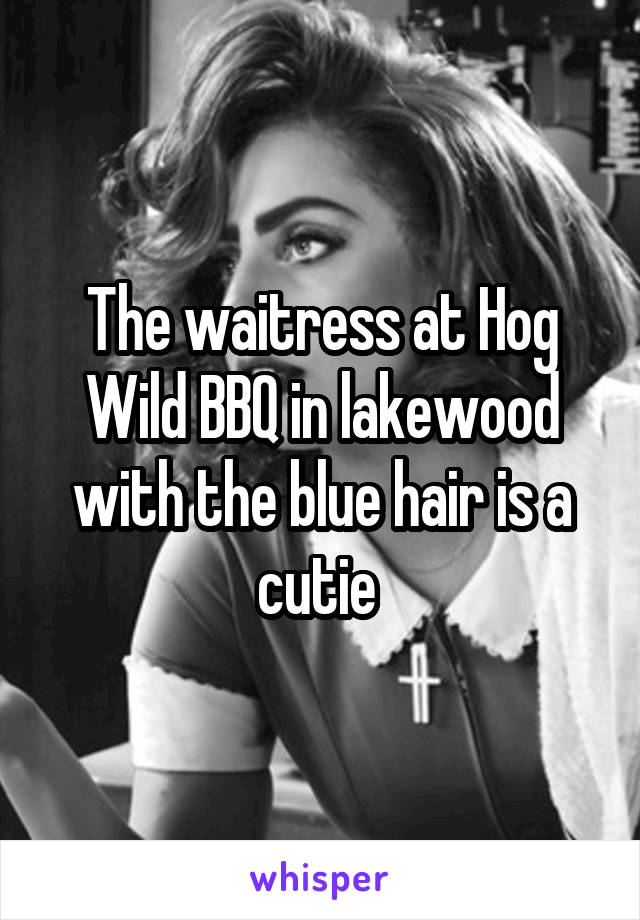The waitress at Hog Wild BBQ in lakewood with the blue hair is a cutie 