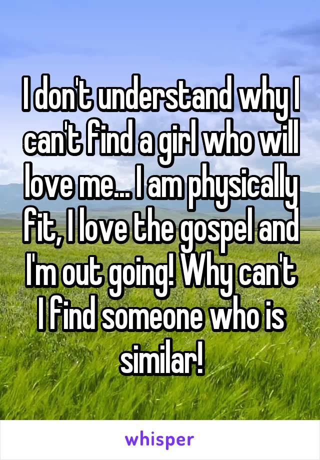 I don't understand why I can't find a girl who will love me... I am physically fit, I love the gospel and I'm out going! Why can't I find someone who is similar!