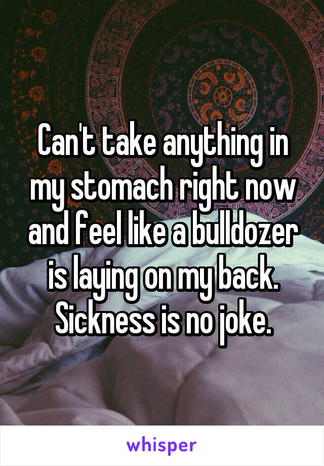 Can't take anything in my stomach right now and feel like a bulldozer is laying on my back. Sickness is no joke.