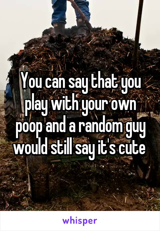 You can say that you play with your own poop and a random guy would still say it's cute 