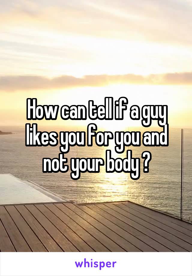 How can tell if a guy likes you for you and not your body ?