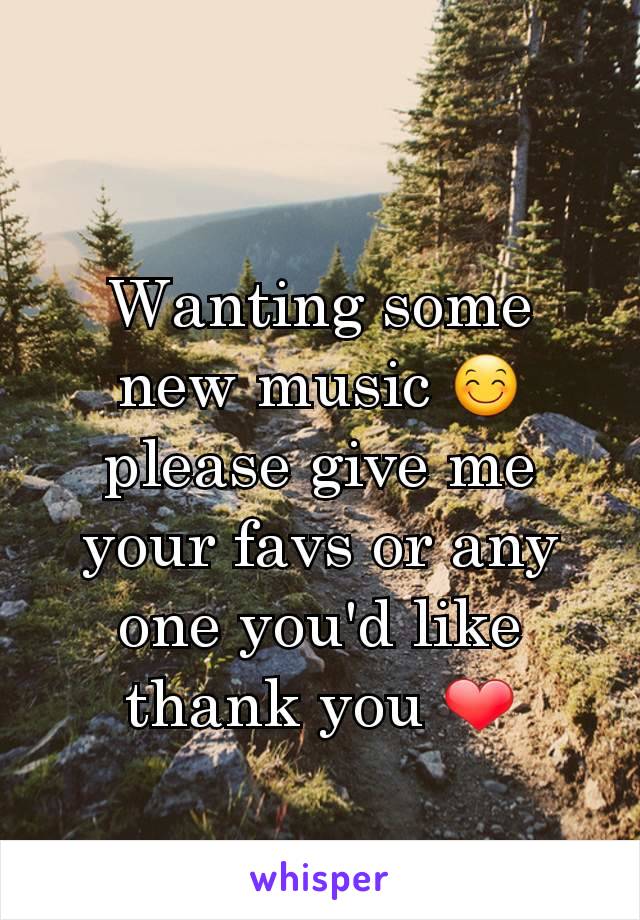 Wanting some new music 😊please give me your favs or any one you'd like thank you ❤
