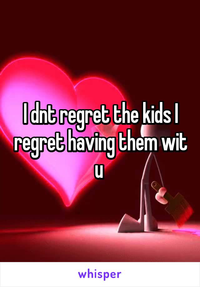 I dnt regret the kids I regret having them wit u 
