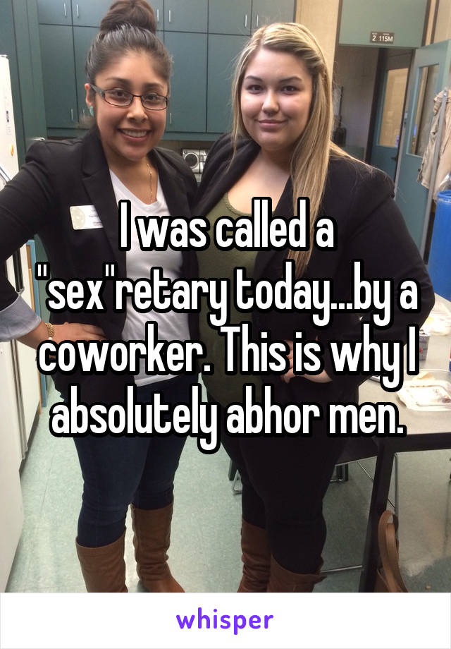 I was called a "sex"retary today...by a coworker. This is why I absolutely abhor men.