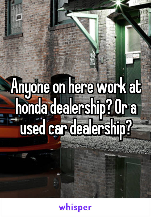 Anyone on here work at honda dealership? Or a used car dealership?