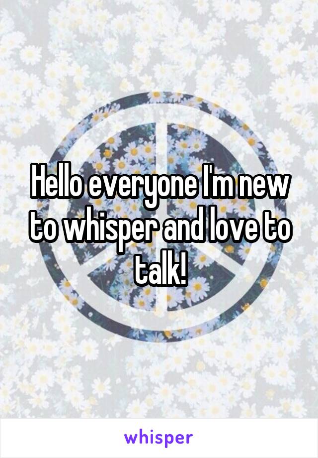 Hello everyone I'm new to whisper and love to talk!