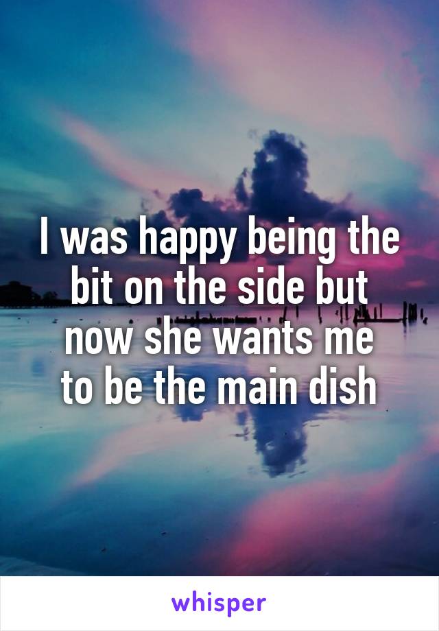 I was happy being the bit on the side but
now she wants me
to be the main dish