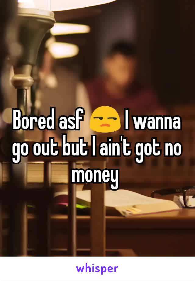 Bored asf 😒 I wanna go out but I ain't got no money 