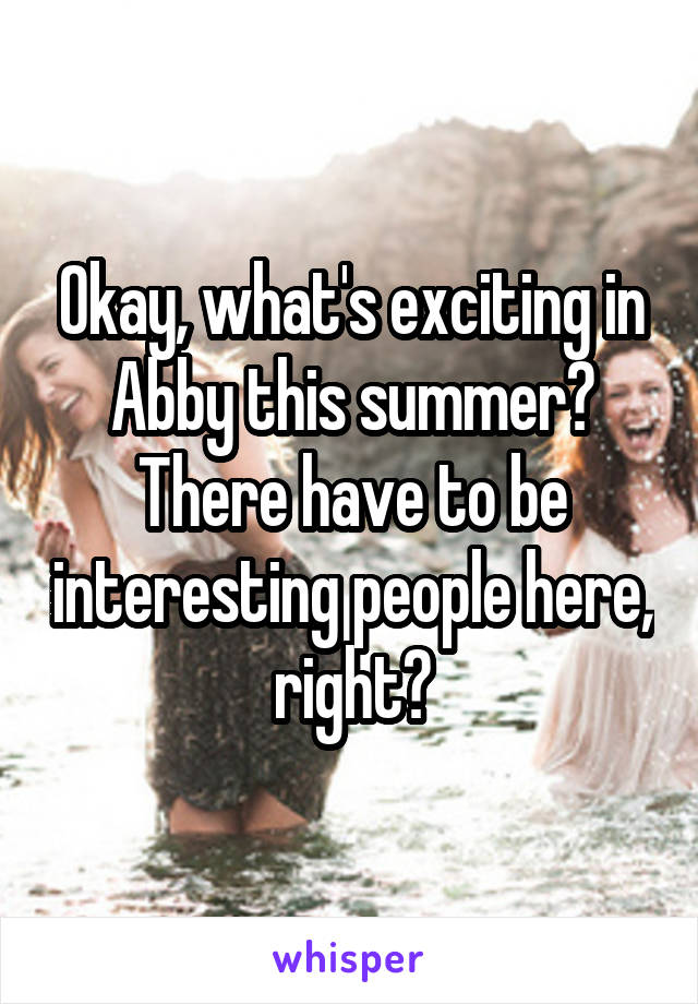 Okay, what's exciting in Abby this summer? There have to be interesting people here, right?