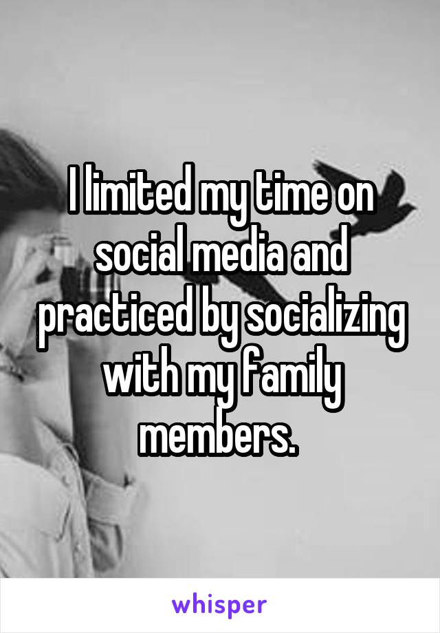 I limited my time on social media and practiced by socializing with my family members. 