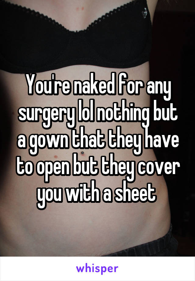 You're naked for any surgery lol nothing but a gown that they have to open but they cover you with a sheet 