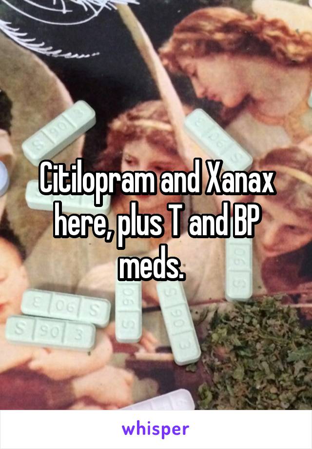 Citilopram and Xanax here, plus T and BP meds.  