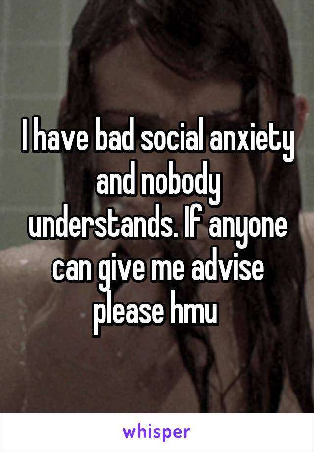 I have bad social anxiety and nobody understands. If anyone can give me advise please hmu 