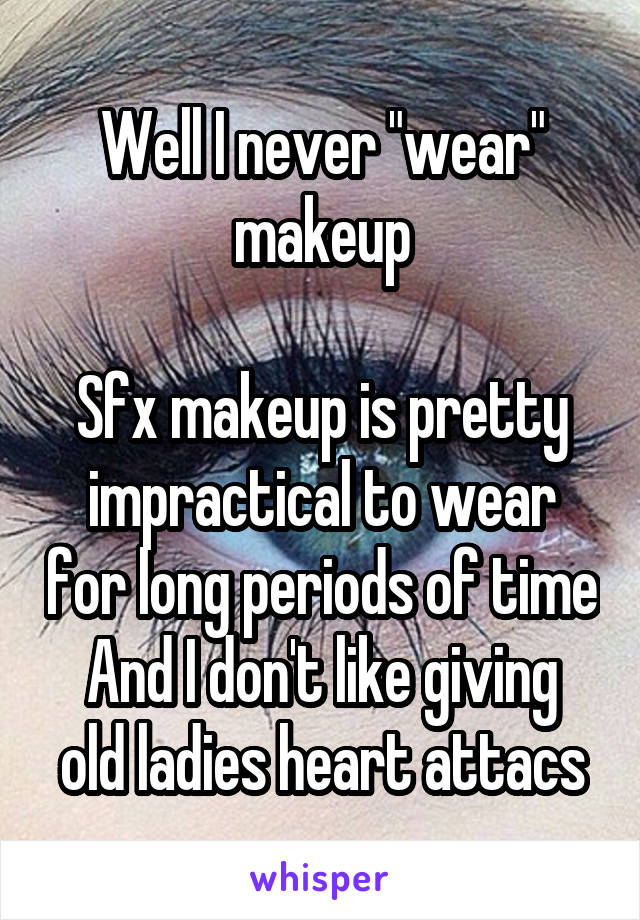Well I never "wear" makeup

Sfx makeup is pretty impractical to wear for long periods of time
And I don't like giving old ladies heart attacs