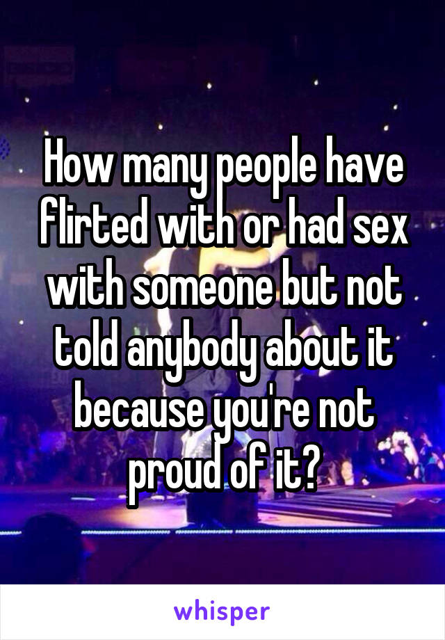 How many people have flirted with or had sex with someone but not told anybody about it because you're not proud of it?
