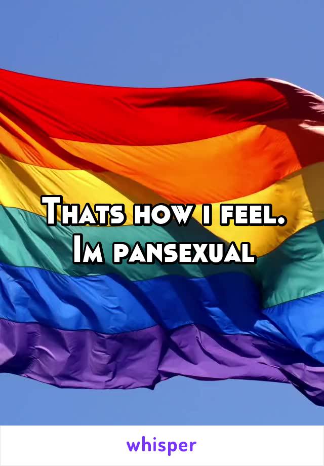 Thats how i feel. Im pansexual