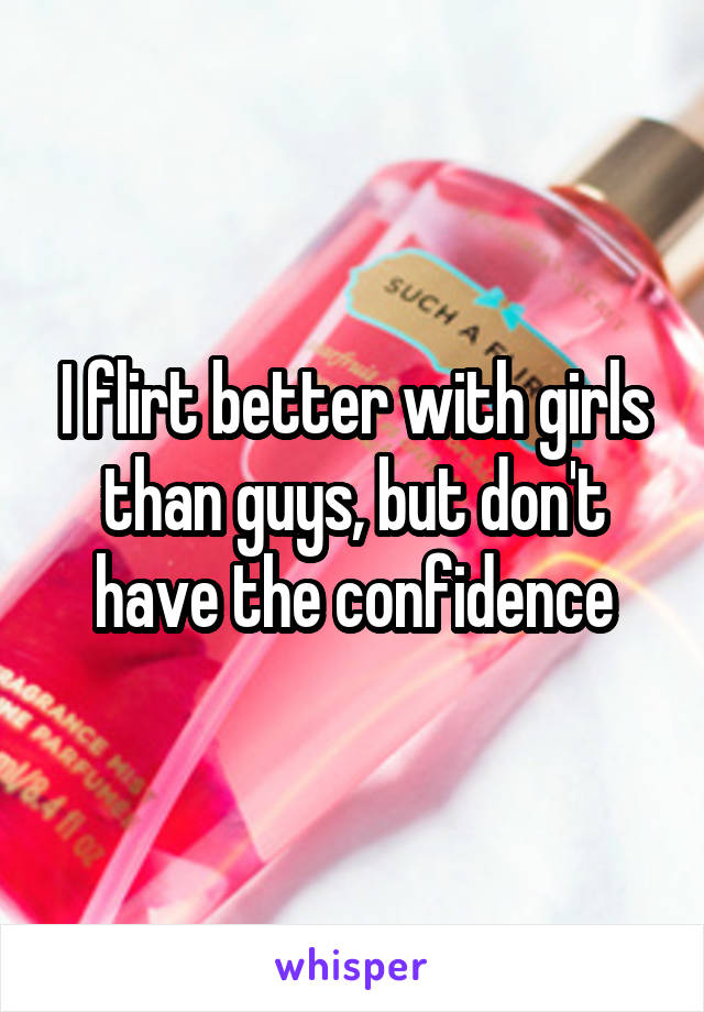I flirt better with girls than guys, but don't have the confidence