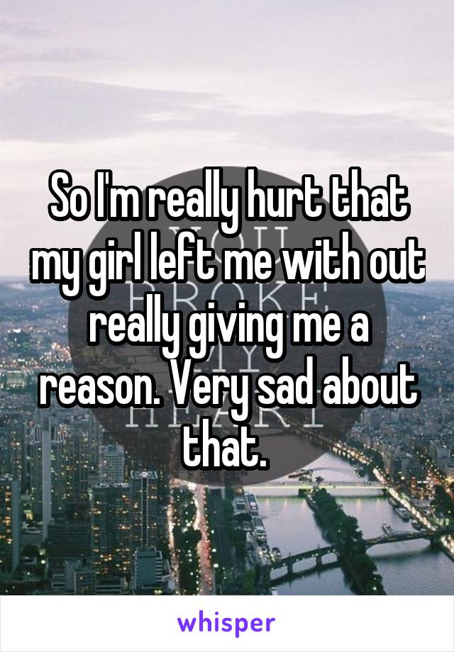 So I'm really hurt that my girl left me with out really giving me a reason. Very sad about that. 