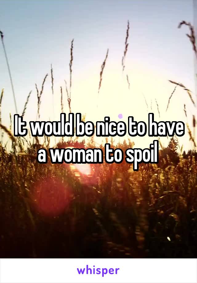 It would be nice to have a woman to spoil 