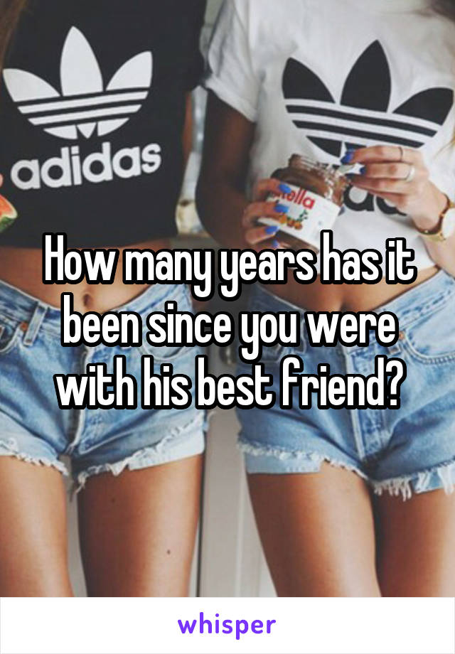 How many years has it been since you were with his best friend?