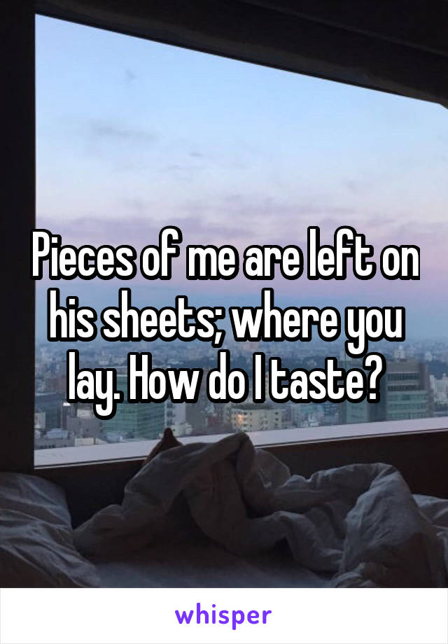Pieces of me are left on his sheets; where you lay. How do I taste?