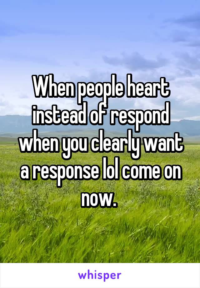 When people heart instead of respond when you clearly want a response lol come on now. 