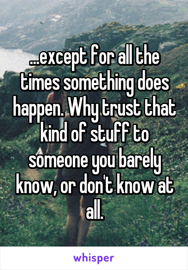...except for all the times something does happen. Why trust that kind of stuff to someone you barely know, or don't know at all.