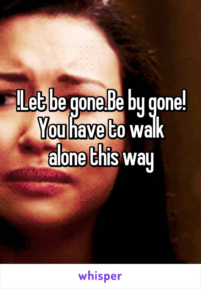 !Let be gone.Be by gone!
You have to walk alone this way
