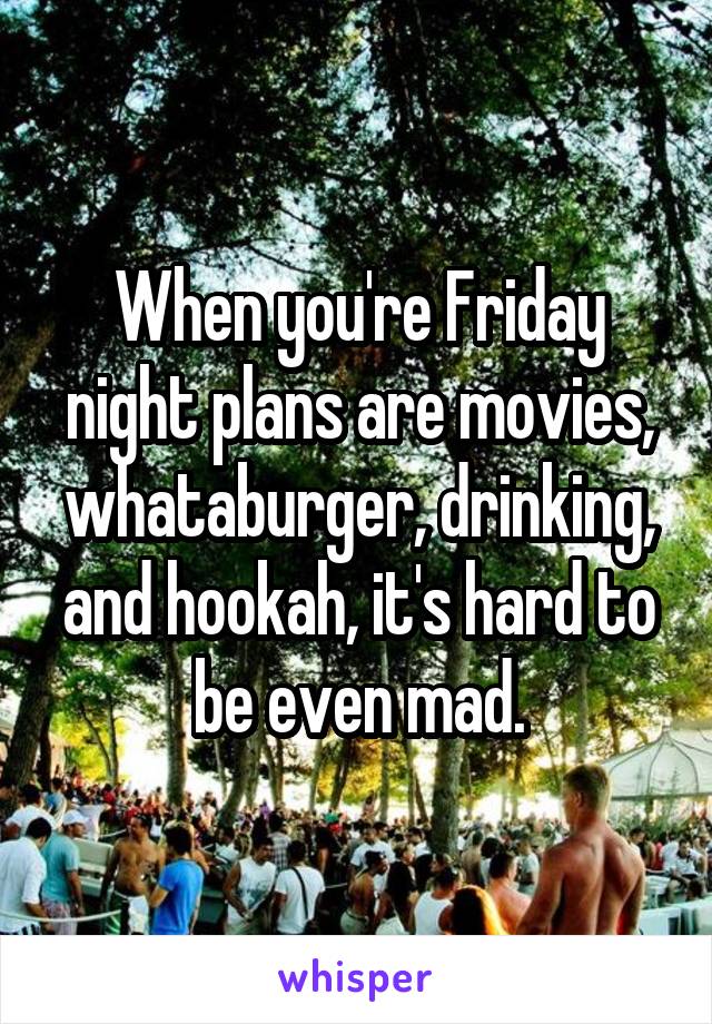 When you're Friday night plans are movies, whataburger, drinking, and hookah, it's hard to be even mad.