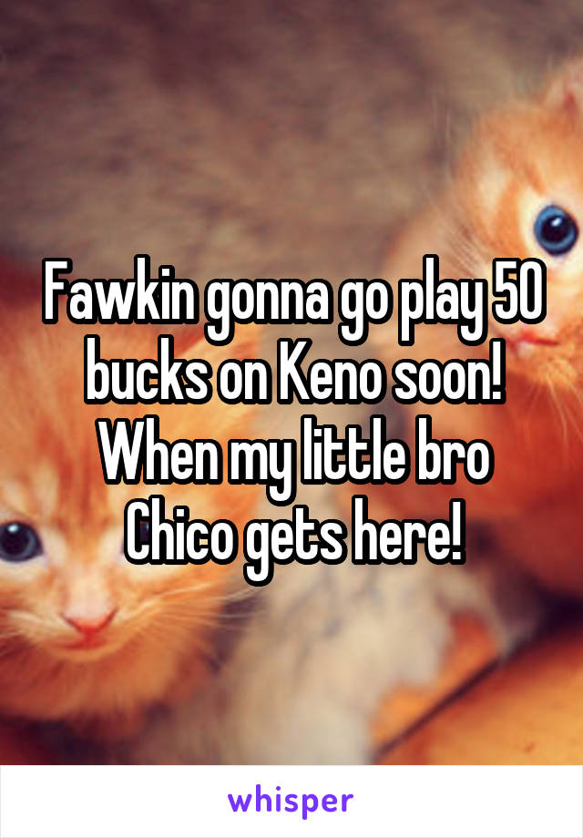 Fawkin gonna go play 50 bucks on Keno soon! When my little bro Chico gets here!