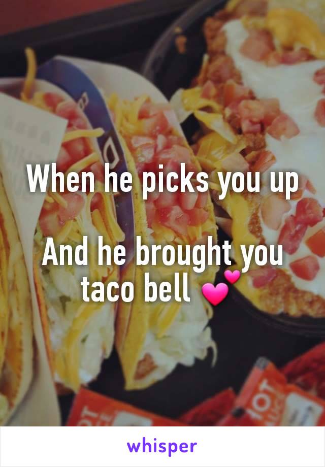 When he picks you up

And he brought you taco bell 💕