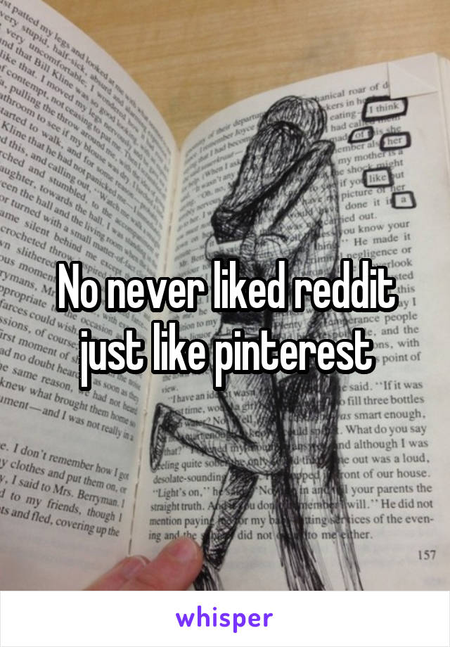 No never liked reddit just like pinterest
