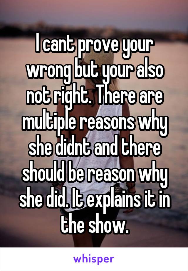 I cant prove your wrong but your also not right. There are multiple reasons why she didnt and there should be reason why she did. It explains it in the show.