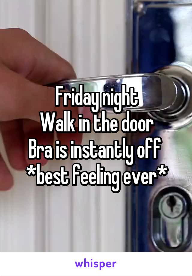 Friday night
Walk in the door
Bra is instantly off 
*best feeling ever*
