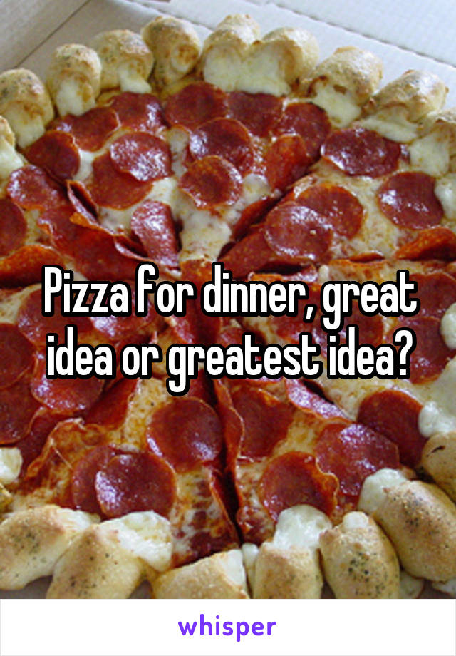 Pizza for dinner, great idea or greatest idea?