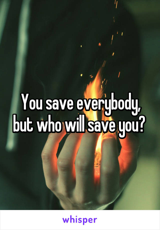 You save everybody, but who will save you? 