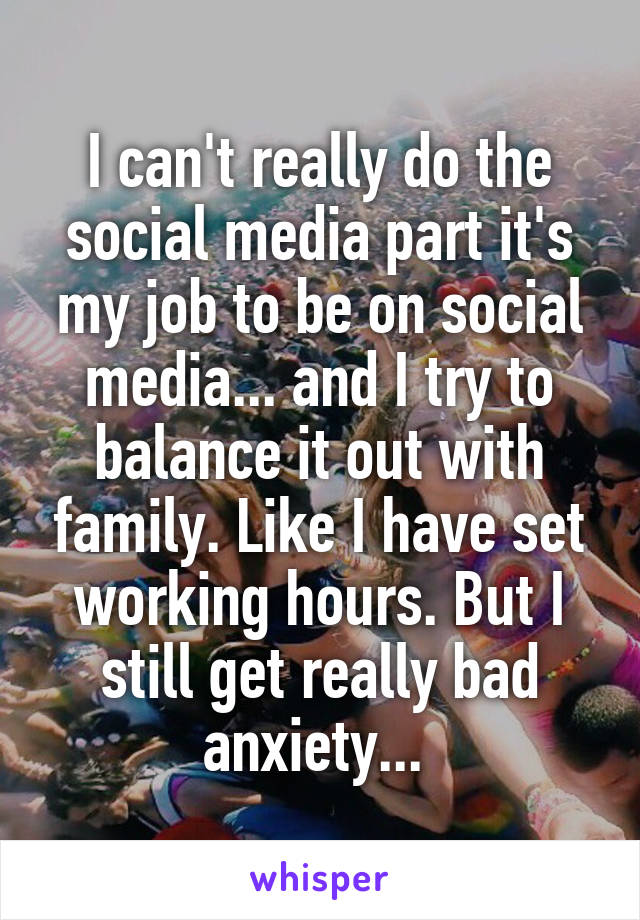I can't really do the social media part it's my job to be on social media... and I try to balance it out with family. Like I have set working hours. But I still get really bad anxiety... 
