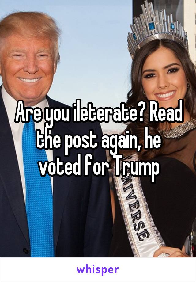 Are you ileterate? Read the post again, he voted for Trump