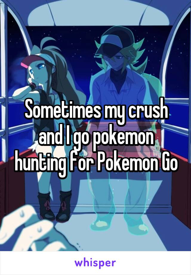 Sometimes my crush and I go pokemon hunting for Pokemon Go