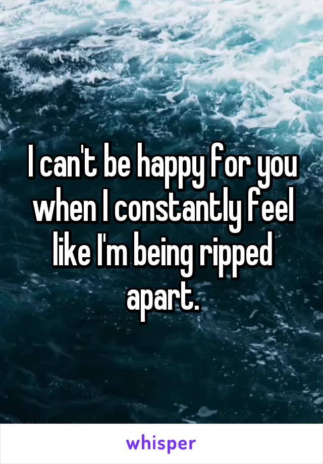 I can't be happy for you when I constantly feel like I'm being ripped apart.
