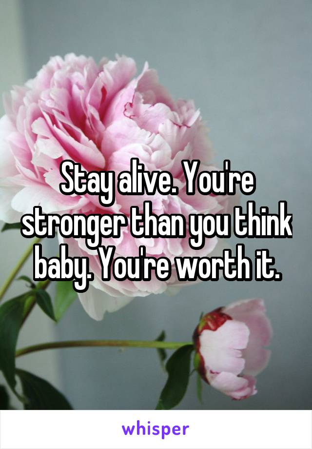 Stay alive. You're stronger than you think baby. You're worth it.