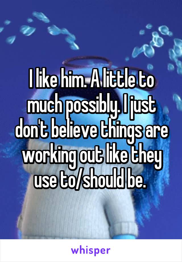 I like him. A little to much possibly. I just don't believe things are working out like they use to/should be. 