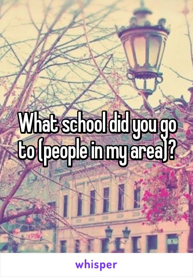 What school did you go to (people in my area)?