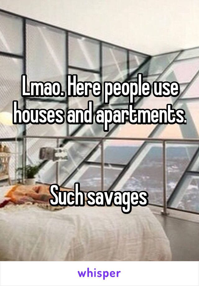 Lmao. Here people use houses and apartments. 

Such savages 