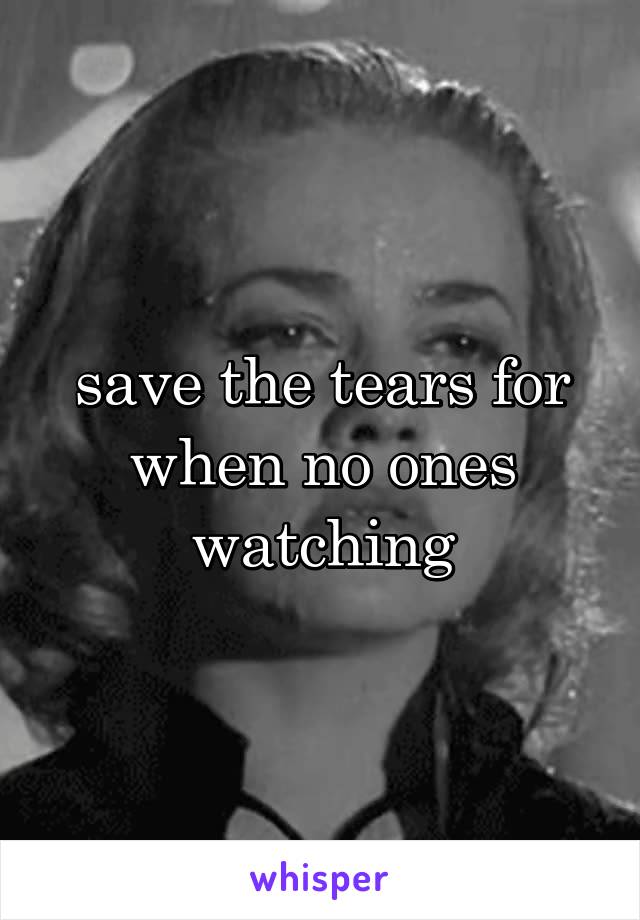 save the tears for when no ones watching