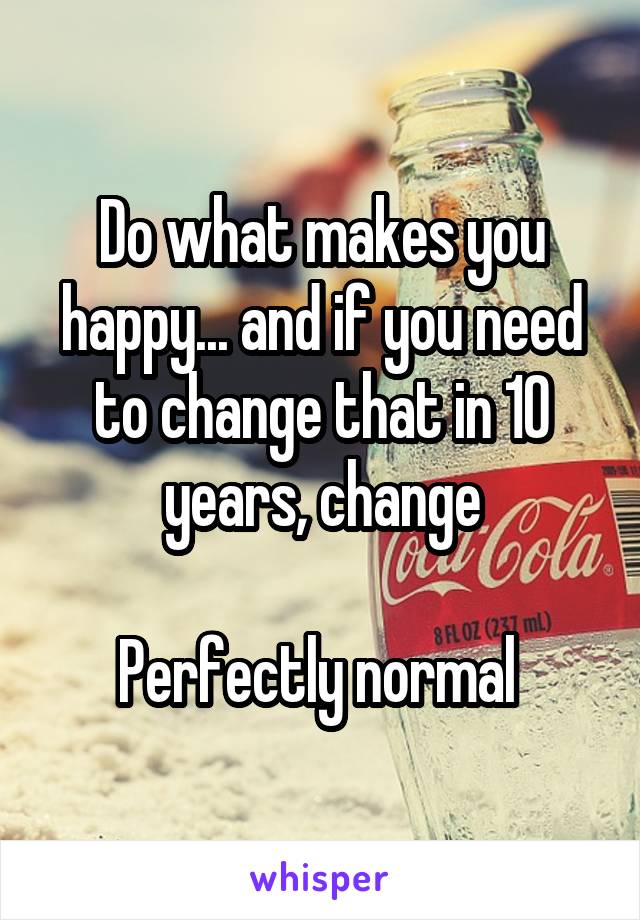 Do what makes you happy... and if you need to change that in 10 years, change

Perfectly normal 