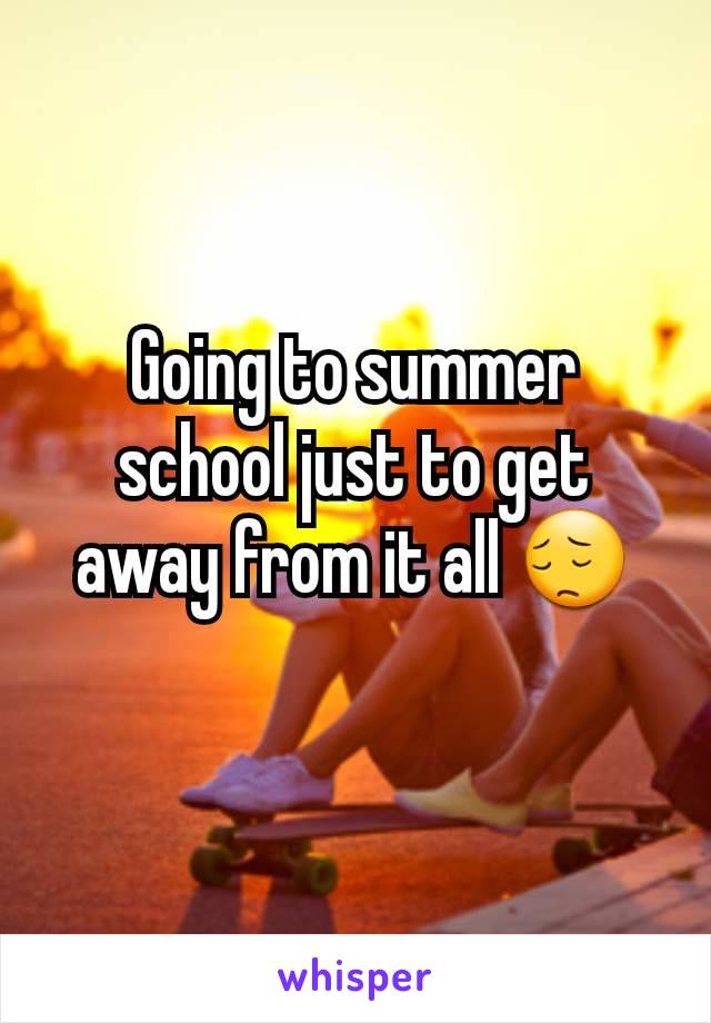 Going to summer school just to get away from it all 😔