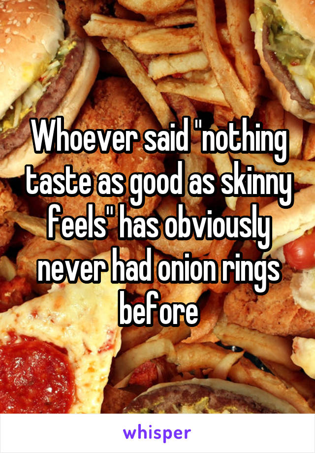 Whoever said "nothing taste as good as skinny feels" has obviously never had onion rings before