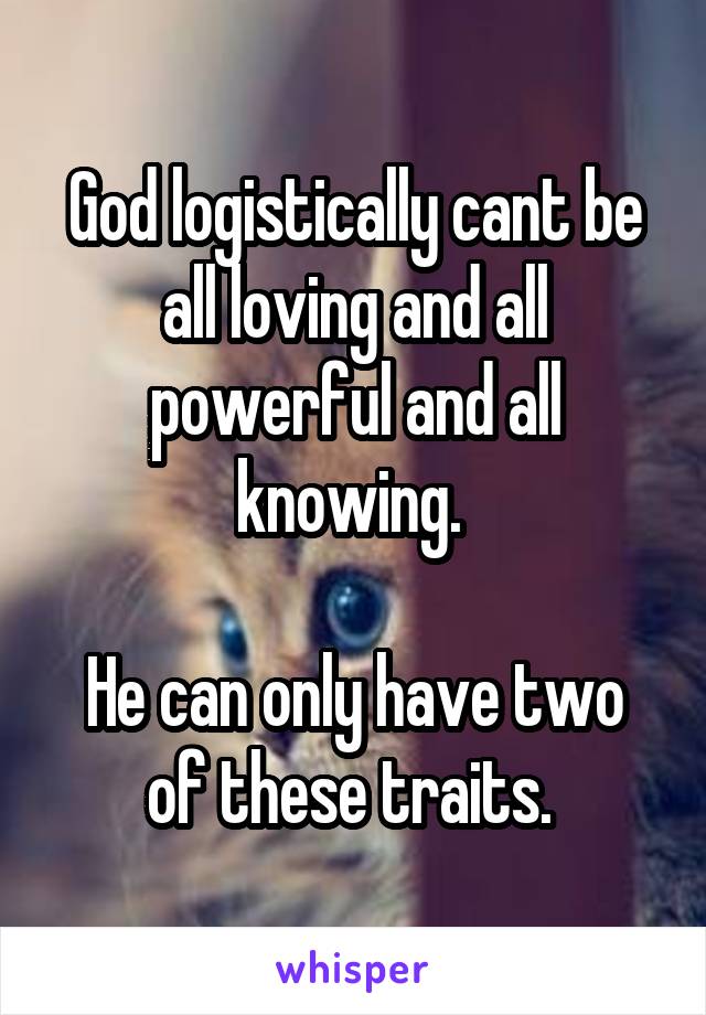 God logistically cant be all loving and all powerful and all knowing. 

He can only have two of these traits. 