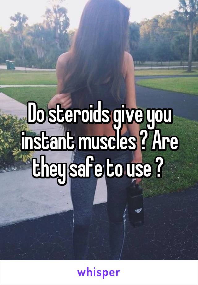 Do steroids give you instant muscles ? Are they safe to use ? 